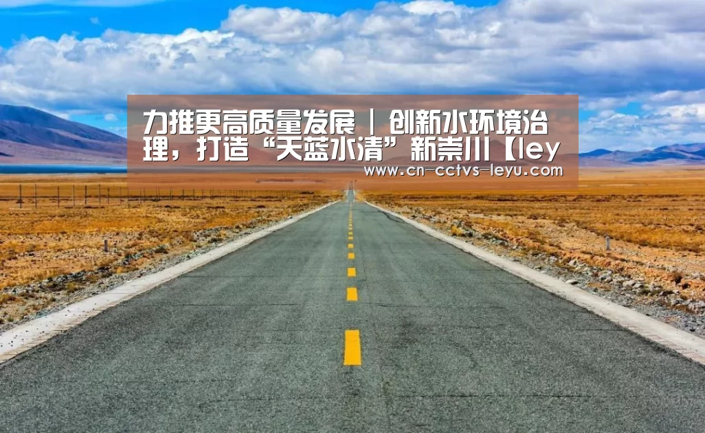 力推更高质量发展 | 创新水环境治理,打造“天蓝水清”新崇川【leyu sports】(图1) leyu sports