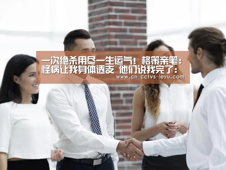 一次绝杀用尽一生运气!格策亲笔:怪病让我身体透支 他们说我完了:乐鱼体育(图1) 登录入口