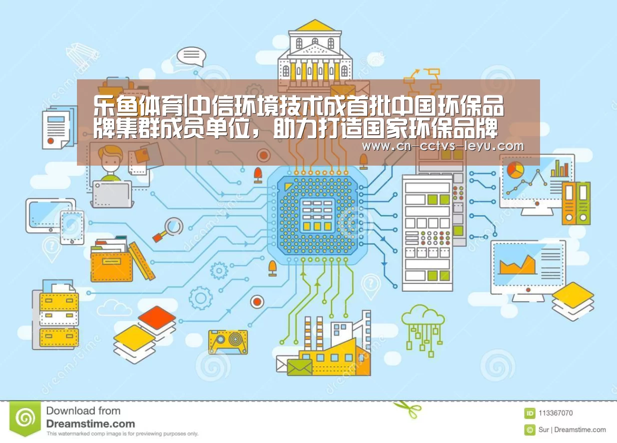 乐鱼体育|中信环境技术成首批中国环保品牌集群成员单位,助力打造国家环保品牌(图2) 登录入口