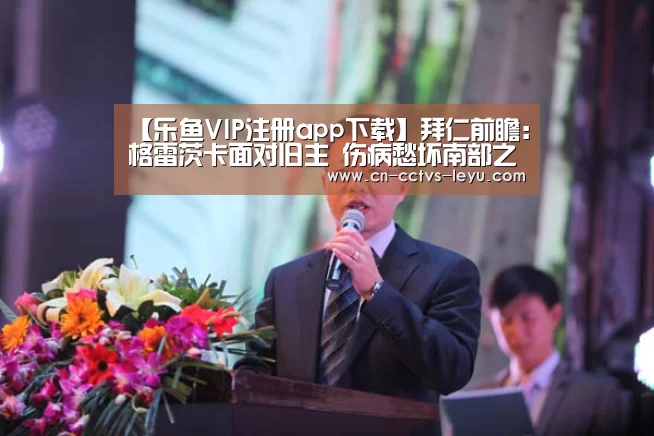 【乐鱼VIP注册app下载】拜仁前瞻:格雷茨卡面对旧主 伤病愁坏南部之星(图3) 乐鱼体育