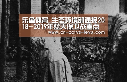 乐鱼体育_生态环境部通报2018-2019年蓝天保卫战重点区域强化监督情况(11月27日)(图2) 乐鱼VIP注册app下载