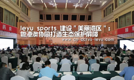 leyu sports_建设"美丽湾区": 粤港澳协同打造生态保护屏障(图2) 乐鱼体育