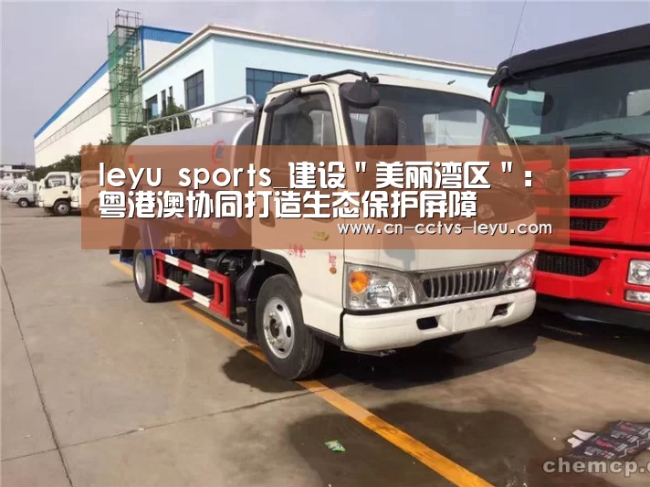 leyu sports_建设"美丽湾区": 粤港澳协同打造生态保护屏障(图1) 登录入口